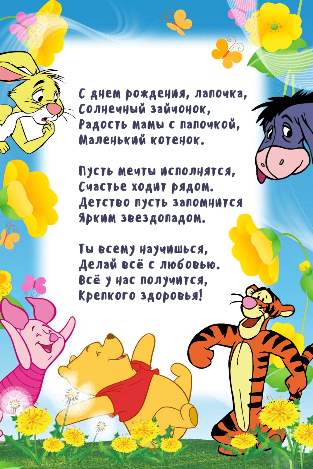 С днем рождения, лапочка, Солнечный зайчонок, Радость мамы с папочкой, Маленький котенок. Пусть мечты исполнятся, Счастье ходит рядом. Детство пусть запомнится Ярким звездопадом. Ты всему научишься, Делай всё с любовью. Всё у нас получится, Крепкого здоровья!