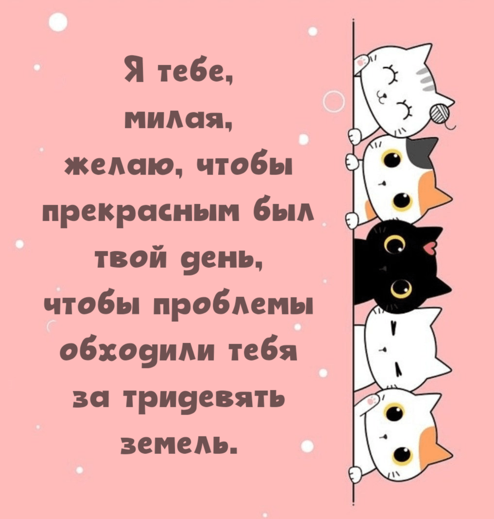 Я тебе, милая, желаю, чтобы прекрасным был твой день, чтобы проблемы обходили тебя за тридевять земель.