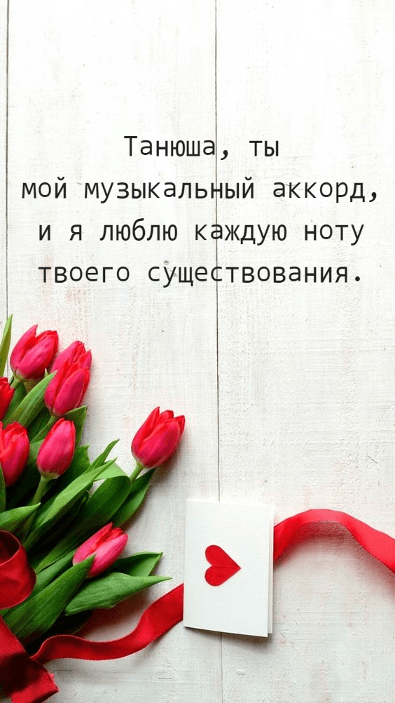 Танюша, ты мой музыкальный аккорд, и я люблю каждую ноту твоего существования.